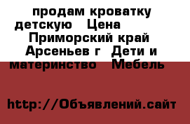 продам кроватку детскую › Цена ­ 3 000 - Приморский край, Арсеньев г. Дети и материнство » Мебель   